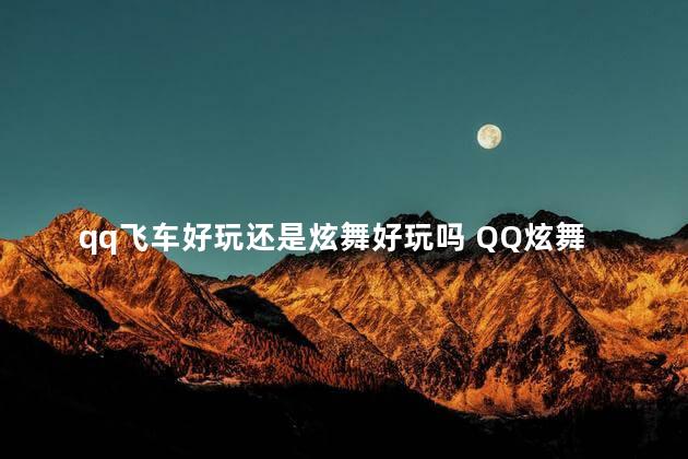 qq飞车好玩还是炫舞好玩吗 QQ炫舞和QQ飞车是一个官方吗